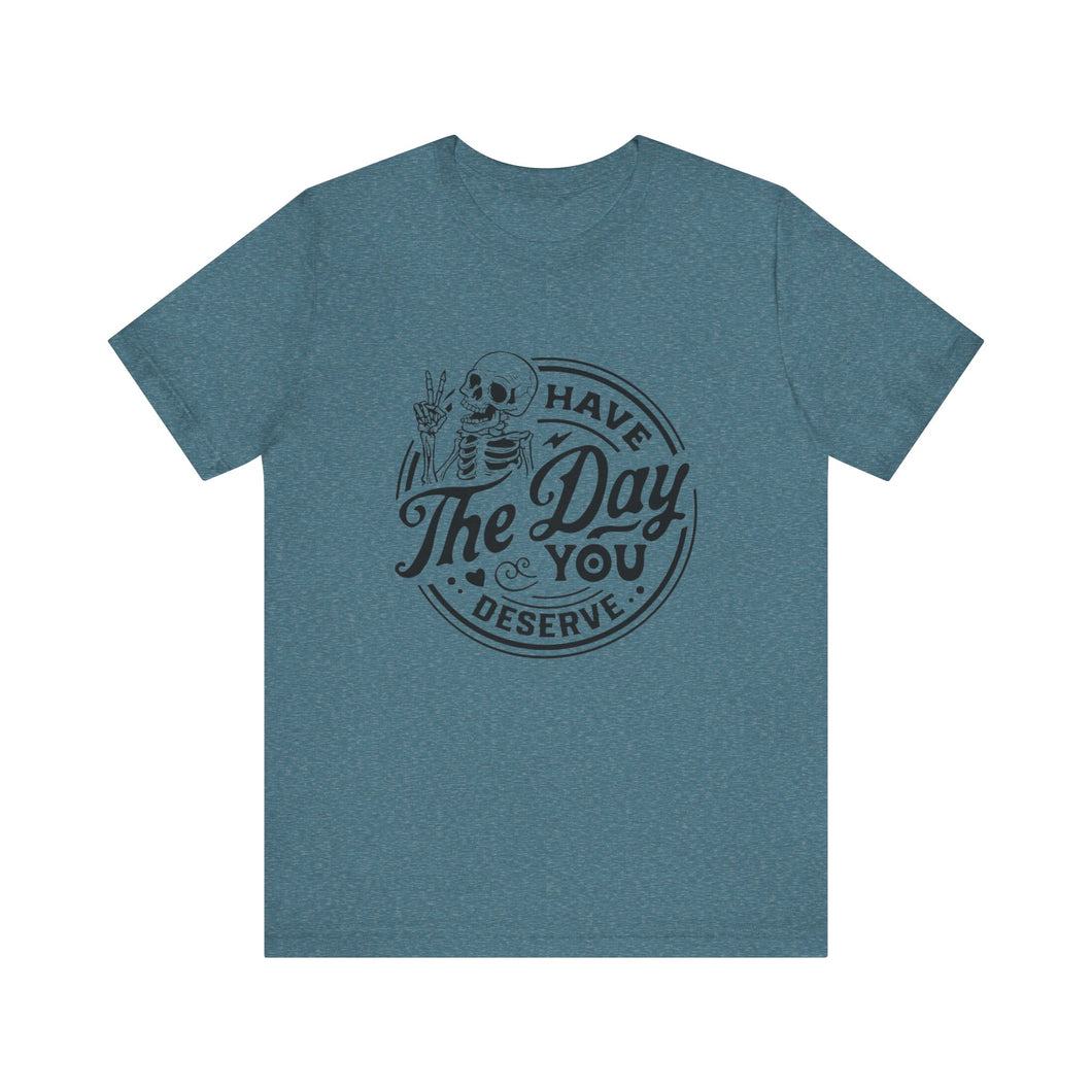 Have the Day You Deserve Skeleton Tee, Motivational T-Shirt, Casual Unisex Shirt, Unique Gift Idea, Halloween Apparel, Everyday Wear