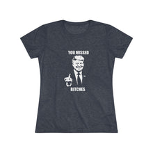 Load image into Gallery viewer, Women&#39;s you missed bitches Triblend Tee
